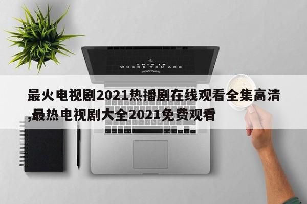 最火电视剧2021热播剧在线观看全集高清,最热电视剧大全2021免费观看