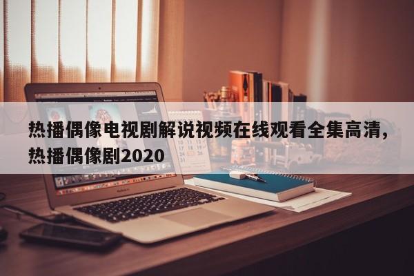 热播偶像电视剧解说视频在线观看全集高清,热播偶像剧2020