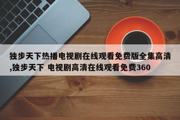 独步天下热播电视剧在线观看免费版全集高清,独步天下 电视剧高清在线观看免费360
