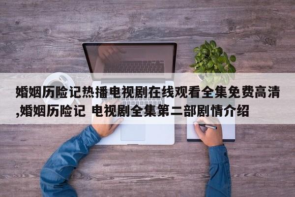 婚姻历险记热播电视剧在线观看全集免费高清,婚姻历险记 电视剧全集第二部剧情介绍