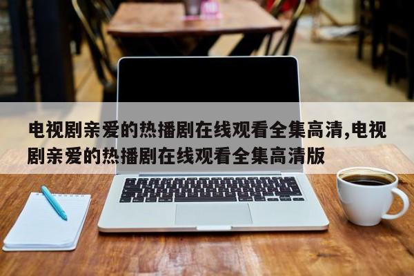 电视剧亲爱的热播剧在线观看全集高清,电视剧亲爱的热播剧在线观看全集高清版
