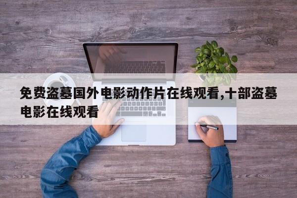 免费盗墓国外电影动作片在线观看,十部盗墓电影在线观看