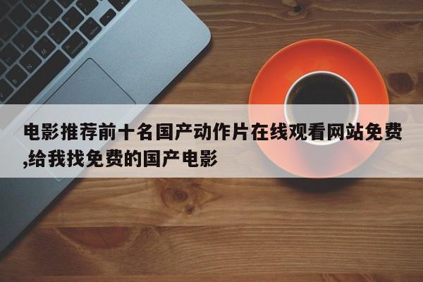 电影推荐前十名国产动作片在线观看网站免费,给我找免费的国产电影