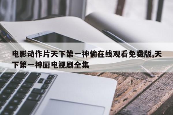 电影动作片天下第一神偷在线观看免费版,天下第一神厨电视剧全集