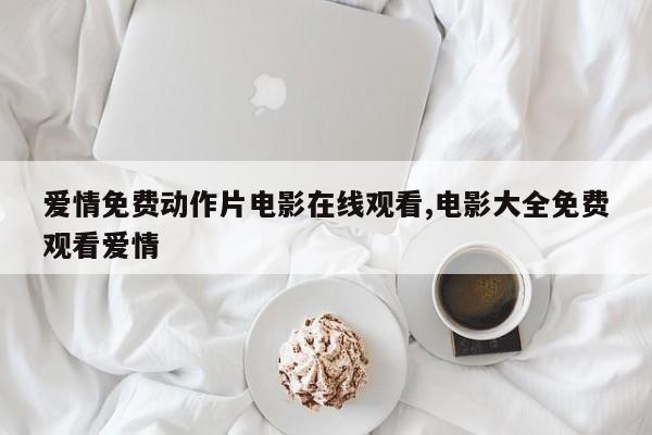 爱情免费动作片电影在线观看,电影大全免费观看爱情