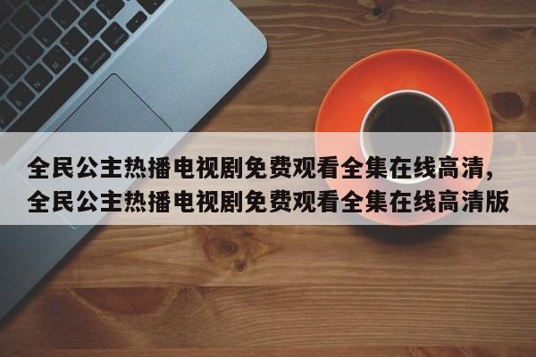 全民公主热播电视剧免费观看全集在线高清,全民公主热播电视剧免费观看全集在线高清版