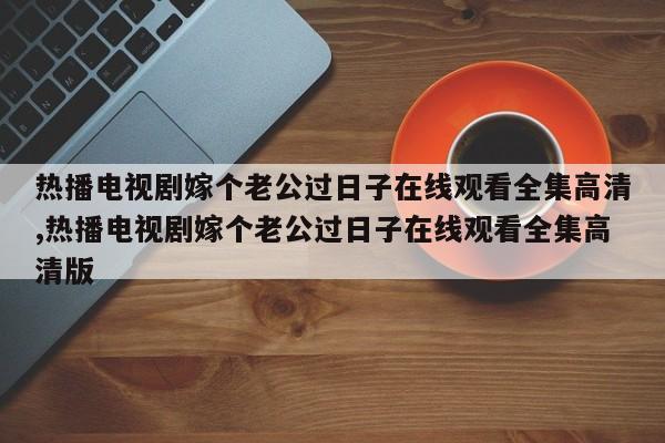 热播电视剧嫁个老公过日子在线观看全集高清,热播电视剧嫁个老公过日子在线观看全集高清版