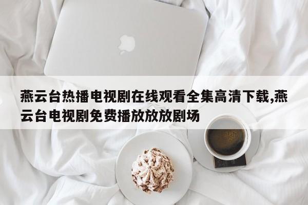 燕云台热播电视剧在线观看全集高清下载,燕云台电视剧免费播放放放剧场