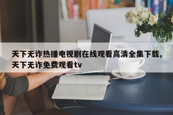 天下无诈热播电视剧在线观看高清全集下载,天下无诈免费观看tv
