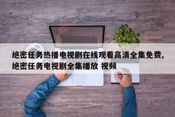 绝密任务热播电视剧在线观看高清全集免费,绝密任务电视剧全集播放 视频