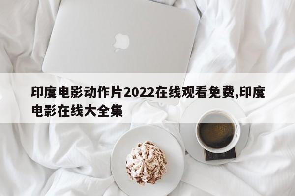 印度电影动作片2022在线观看免费,印度电影在线大全集