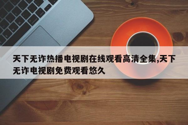 天下无诈热播电视剧在线观看高清全集,天下无诈电视剧免费观看悠久