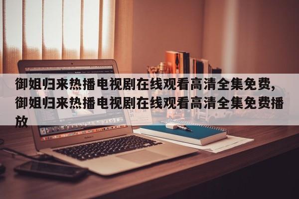 御姐归来热播电视剧在线观看高清全集免费,御姐归来热播电视剧在线观看高清全集免费播放