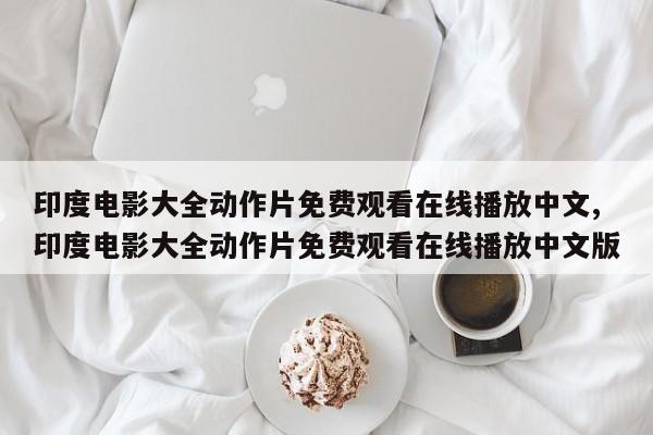 印度电影大全动作片免费观看在线播放中文,印度电影大全动作片免费观看在线播放中文版
