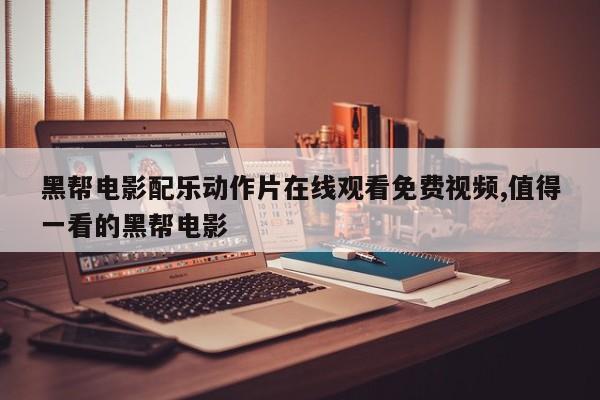 黑帮电影配乐动作片在线观看免费视频,值得一看的黑帮电影