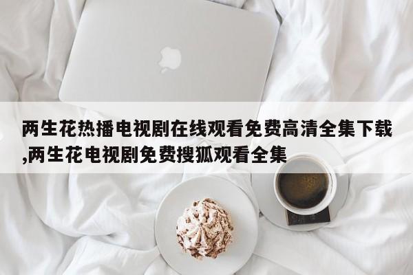 两生花热播电视剧在线观看免费高清全集下载,两生花电视剧免费搜狐观看全集