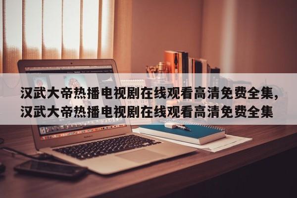 汉武大帝热播电视剧在线观看高清免费全集,汉武大帝热播电视剧在线观看高清免费全集