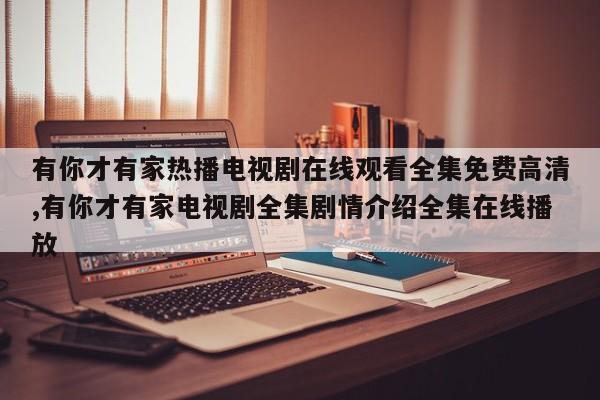 有你才有家热播电视剧在线观看全集免费高清,有你才有家电视剧全集剧情介绍全集在线播放
