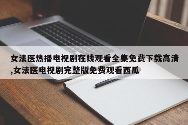 女法医热播电视剧在线观看全集免费下载高清,女法医电视剧完整版免费观看西瓜