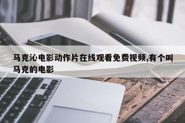 马克沁电影动作片在线观看免费视频,有个叫马克的电影