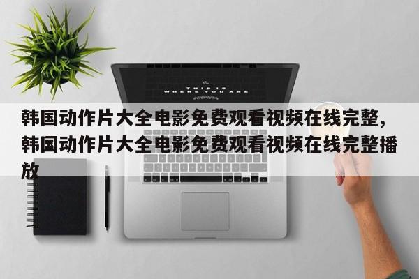 韩国动作片大全电影免费观看视频在线完整,韩国动作片大全电影免费观看视频在线完整播放