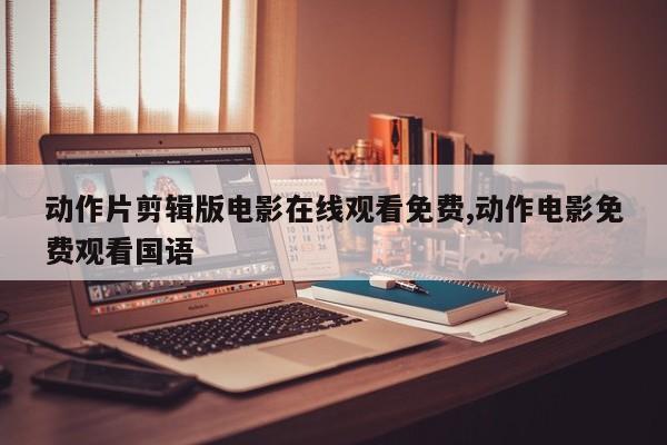 动作片剪辑版电影在线观看免费,动作电影免费观看国语