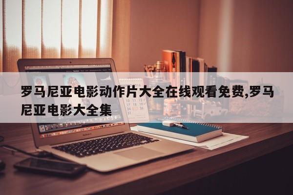 罗马尼亚电影动作片大全在线观看免费,罗马尼亚电影大全集