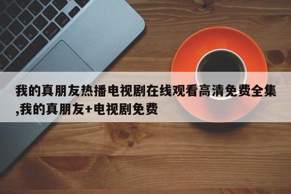 我的真朋友热播电视剧在线观看高清免费全集,我的真朋友+电视剧免费