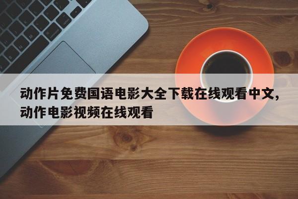 动作片免费国语电影大全下载在线观看中文,动作电影视频在线观看