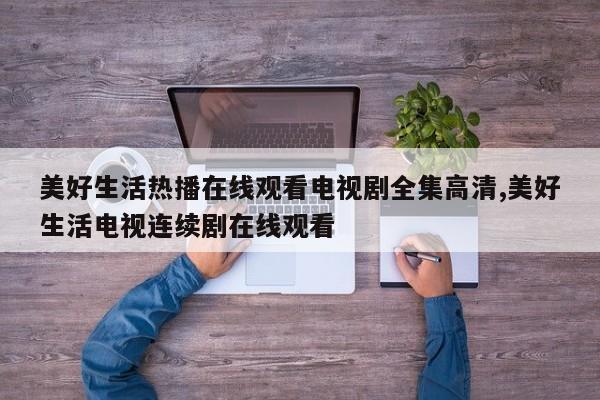 美好生活热播在线观看电视剧全集高清,美好生活电视连续剧在线观看