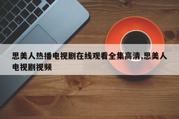 思美人热播电视剧在线观看全集高清,思美人电视剧视频