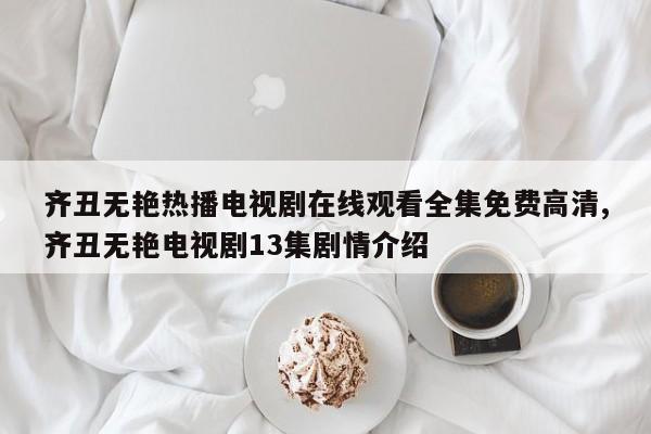 齐丑无艳热播电视剧在线观看全集免费高清,齐丑无艳电视剧13集剧情介绍