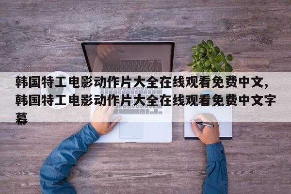 韩国特工电影动作片大全在线观看免费中文,韩国特工电影动作片大全在线观看免费中文字幕