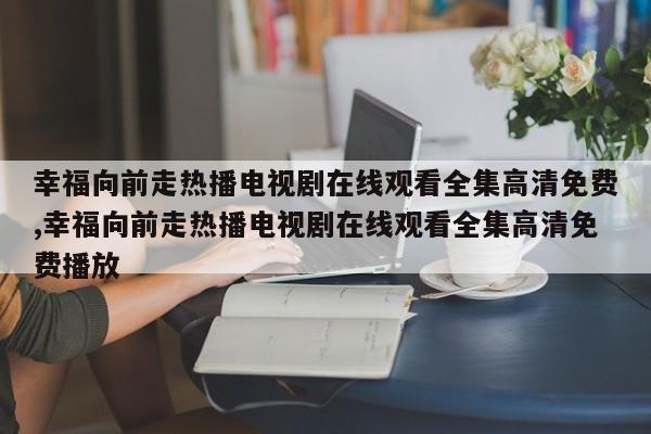 幸福向前走热播电视剧在线观看全集高清免费,幸福向前走热播电视剧在线观看全集高清免费播放