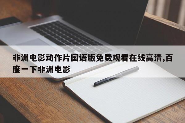 非洲电影动作片国语版免费观看在线高清,百度一下非洲电影