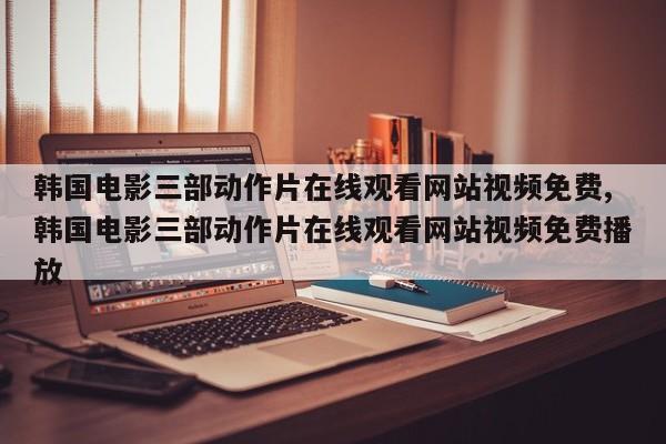 韩国电影三部动作片在线观看网站视频免费,韩国电影三部动作片在线观看网站视频免费播放
