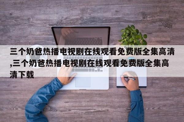 三个奶爸热播电视剧在线观看免费版全集高清,三个奶爸热播电视剧在线观看免费版全集高清下载
