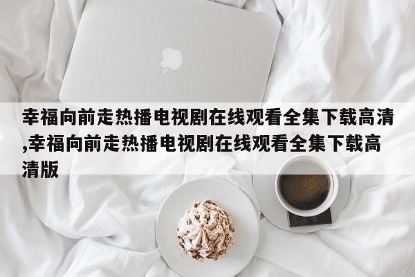 幸福向前走热播电视剧在线观看全集下载高清,幸福向前走热播电视剧在线观看全集下载高清版