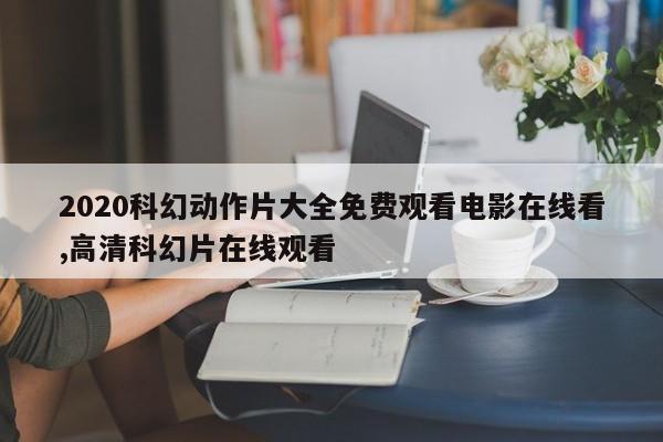 2020科幻动作片大全免费观看电影在线看,高清科幻片在线观看
