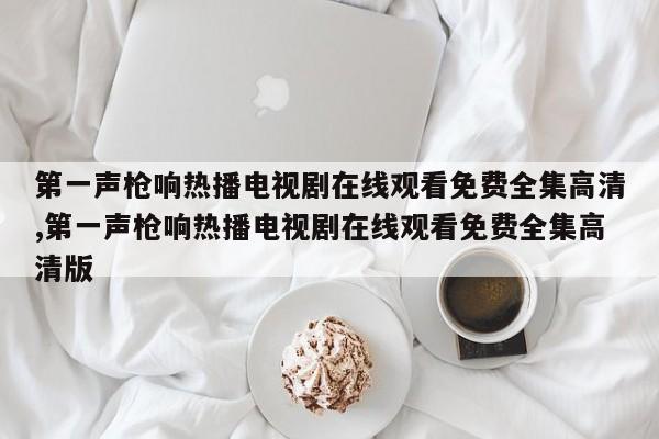 第一声枪响热播电视剧在线观看免费全集高清,第一声枪响热播电视剧在线观看免费全集高清版