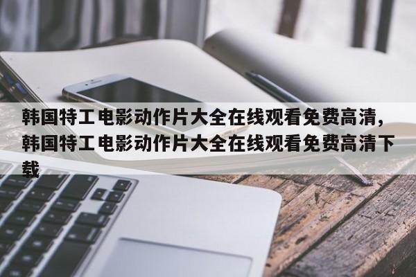 韩国特工电影动作片大全在线观看免费高清,韩国特工电影动作片大全在线观看免费高清下载