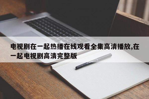 电视剧在一起热播在线观看全集高清播放,在一起电视剧高清完整版