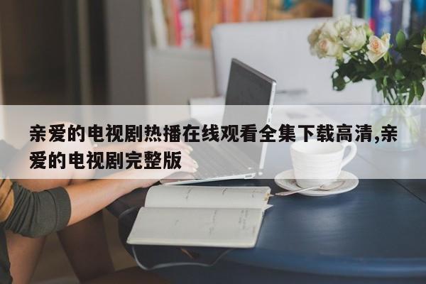 亲爱的电视剧热播在线观看全集下载高清,亲爱的电视剧完整版