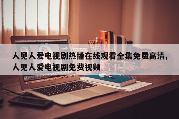 人见人爱电视剧热播在线观看全集免费高清,人见人爱电视剧免费视频