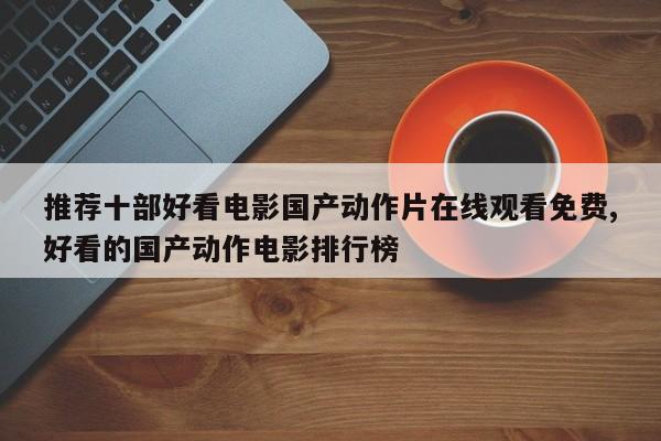 推荐十部好看电影国产动作片在线观看免费,好看的国产动作电影排行榜