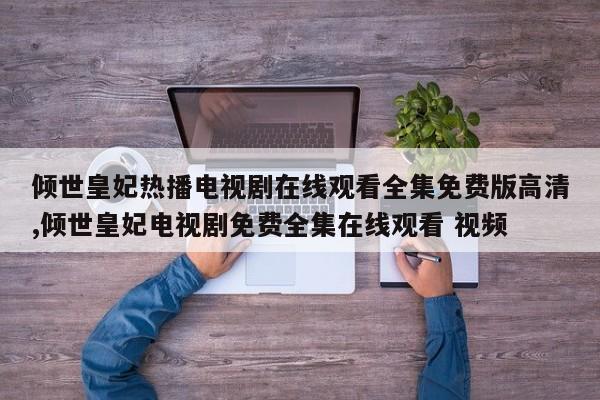 倾世皇妃热播电视剧在线观看全集免费版高清,倾世皇妃电视剧免费全集在线观看 视频