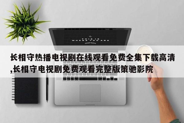 长相守热播电视剧在线观看免费全集下载高清,长相守电视剧免费观看完整版策驰影院