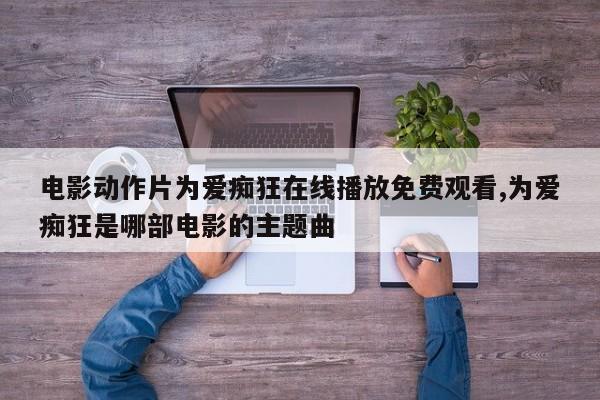 电影动作片为爱痴狂在线播放免费观看,为爱痴狂是哪部电影的主题曲