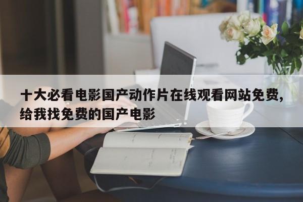十大必看电影国产动作片在线观看网站免费,给我找免费的国产电影