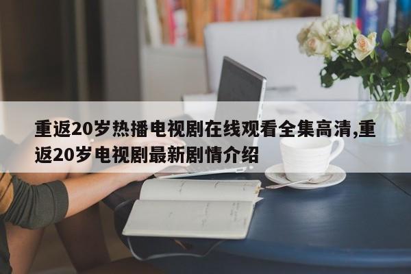 重返20岁热播电视剧在线观看全集高清,重返20岁电视剧最新剧情介绍